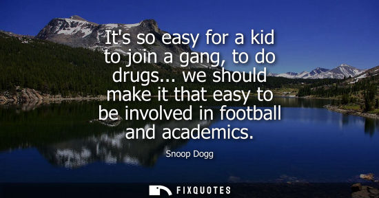 Small: Its so easy for a kid to join a gang, to do drugs... we should make it that easy to be involved in foot
