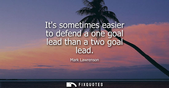 Small: Its sometimes easier to defend a one goal lead than a two goal lead