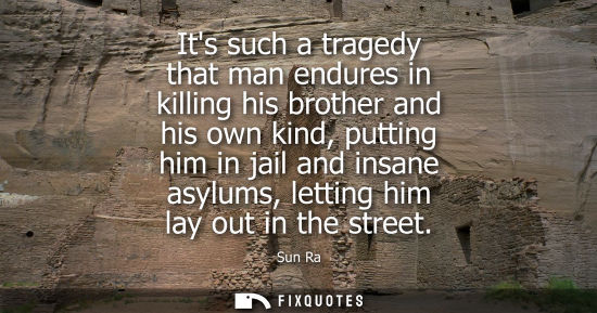Small: Its such a tragedy that man endures in killing his brother and his own kind, putting him in jail and in