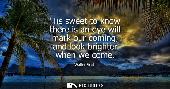 Small: Its sweet to know there is an eye will mark our coming, and look brighter when we come