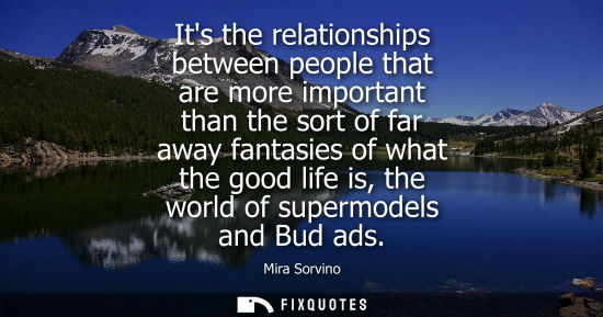 Small: Its the relationships between people that are more important than the sort of far away fantasies of wha