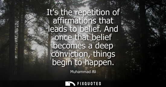 Small: Its the repetition of affirmations that leads to belief. And once that belief becomes a deep conviction