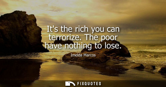 Small: Its the rich you can terrorize. The poor have nothing to lose