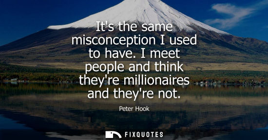 Small: Its the same misconception I used to have. I meet people and think theyre millionaires and theyre not