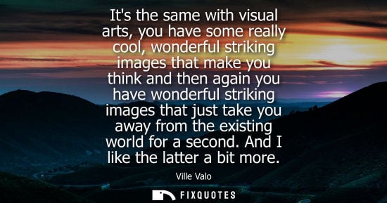 Small: Its the same with visual arts, you have some really cool, wonderful striking images that make you think