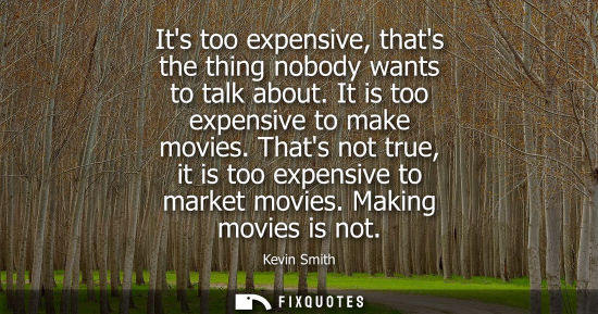 Small: Its too expensive, thats the thing nobody wants to talk about. It is too expensive to make movies. That