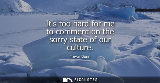 Small: Its too hard for me to comment on the sorry state of our culture