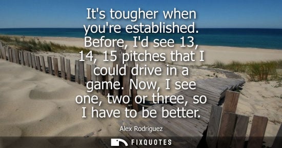 Small: Its tougher when youre established. Before, Id see 13, 14, 15 pitches that I could drive in a game. Now