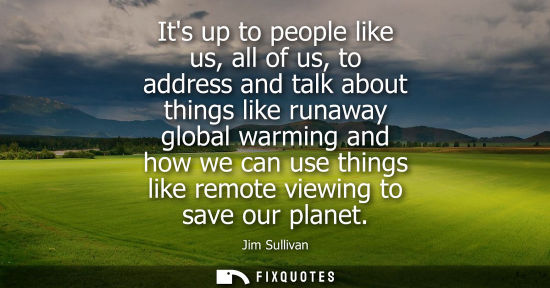 Small: Its up to people like us, all of us, to address and talk about things like runaway global warming and h