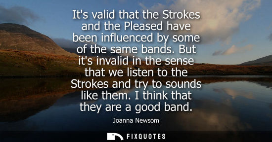 Small: Its valid that the Strokes and the Pleased have been influenced by some of the same bands. But its inva