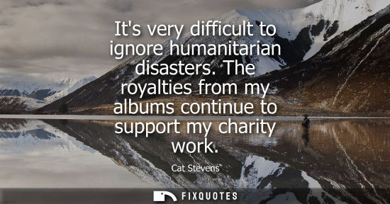 Small: Its very difficult to ignore humanitarian disasters. The royalties from my albums continue to support m