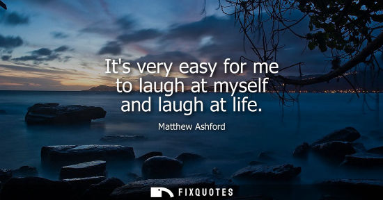Small: Its very easy for me to laugh at myself and laugh at life
