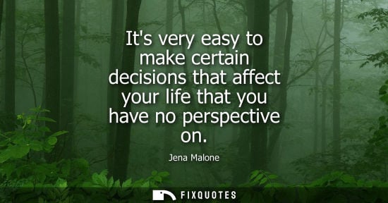 Small: Its very easy to make certain decisions that affect your life that you have no perspective on