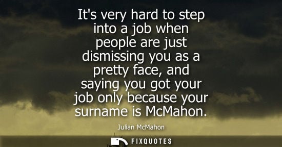 Small: Its very hard to step into a job when people are just dismissing you as a pretty face, and saying you got your