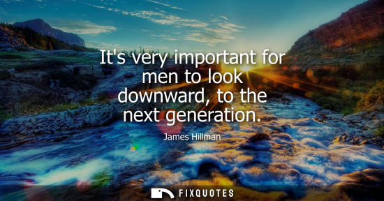 Small: Its very important for men to look downward, to the next generation