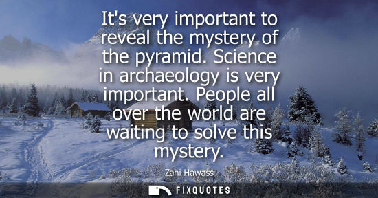 Small: Its very important to reveal the mystery of the pyramid. Science in archaeology is very important. People all 