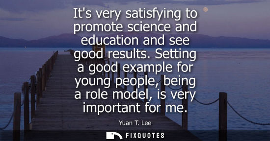 Small: Its very satisfying to promote science and education and see good results. Setting a good example for y