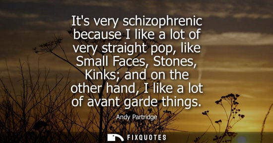 Small: Its very schizophrenic because I like a lot of very straight pop, like Small Faces, Stones, Kinks and o
