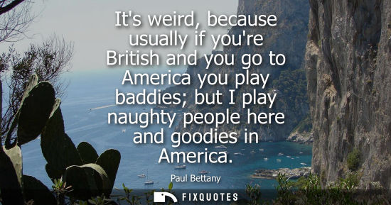 Small: Its weird, because usually if youre British and you go to America you play baddies but I play naughty p