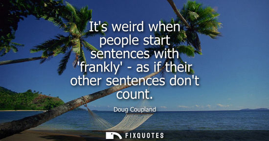 Small: Its weird when people start sentences with frankly - as if their other sentences dont count