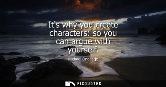 Small: Its why you create characters: so you can argue with yourself