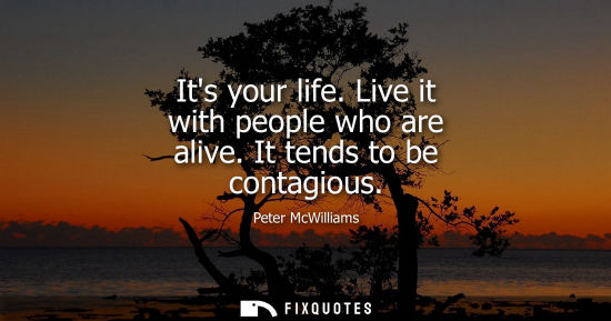 Small: Its your life. Live it with people who are alive. It tends to be contagious