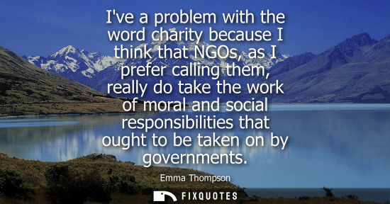 Small: Ive a problem with the word charity because I think that NGOs, as I prefer calling them, really do take
