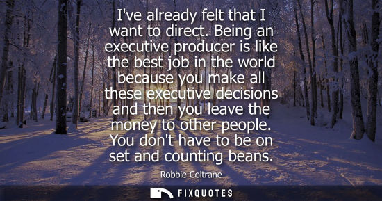 Small: Ive already felt that I want to direct. Being an executive producer is like the best job in the world b