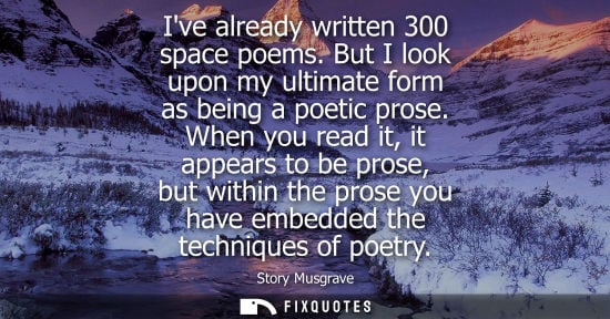 Small: Ive already written 300 space poems. But I look upon my ultimate form as being a poetic prose. When you read i