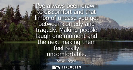 Small: Ive always been drawn to discomfort and that limbo of unease you get between comedy and tragedy.