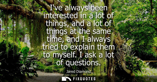 Small: Ive always been interested in a lot of things, and a lot of things at the same time, and I always tried