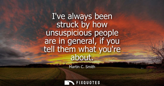 Small: Ive always been struck by how unsuspicious people are in general, if you tell them what youre about