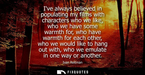 Small: Ive always believed in populating my films with characters who we like, who we have some warmth for, wh