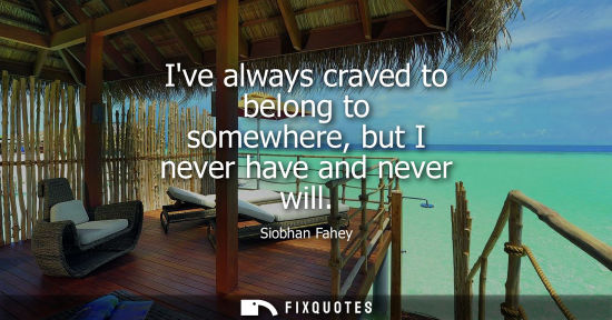 Small: Ive always craved to belong to somewhere, but I never have and never will