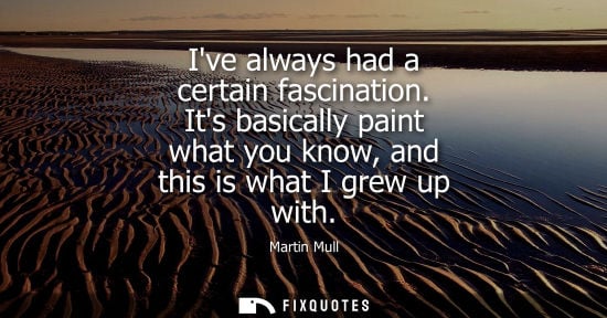 Small: Ive always had a certain fascination. Its basically paint what you know, and this is what I grew up with