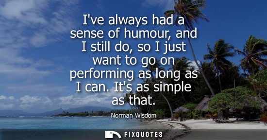 Small: Ive always had a sense of humour, and I still do, so I just want to go on performing as long as I can. 