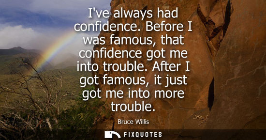 Small: Ive always had confidence. Before I was famous, that confidence got me into trouble. After I got famous