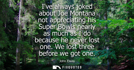 Small: Ive always joked about Joe Montana not appreciating his Super Bowls nearly as much as I do because he n