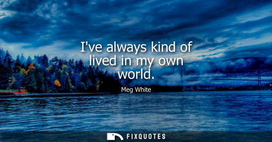 Small: Ive always kind of lived in my own world