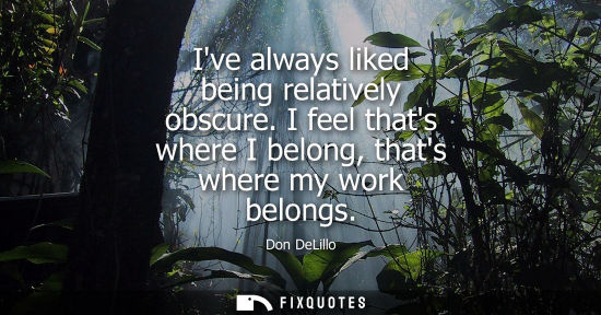 Small: Ive always liked being relatively obscure. I feel thats where I belong, thats where my work belongs