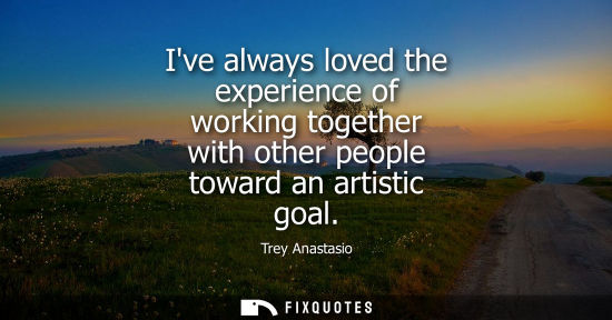 Small: Ive always loved the experience of working together with other people toward an artistic goal