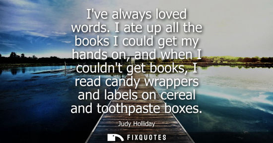 Small: Ive always loved words. I ate up all the books I could get my hands on, and when I couldnt get books, I