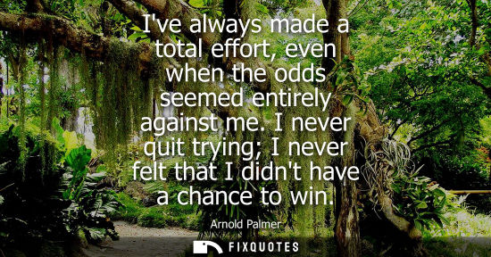 Small: Ive always made a total effort, even when the odds seemed entirely against me. I never quit trying I ne