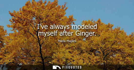 Small: Ive always modeled myself after Ginger