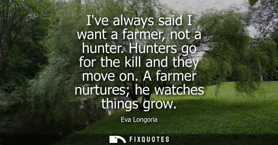 Small: Ive always said I want a farmer, not a hunter. Hunters go for the kill and they move on. A farmer nurtu
