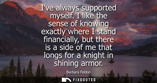Small: Ive always supported myself. I like the sense of knowing exactly where I stand financially, but there i