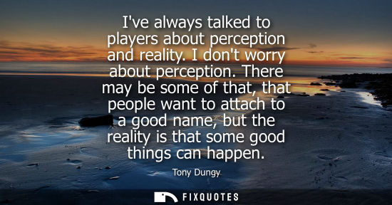 Small: Ive always talked to players about perception and reality. I dont worry about perception. There may be 