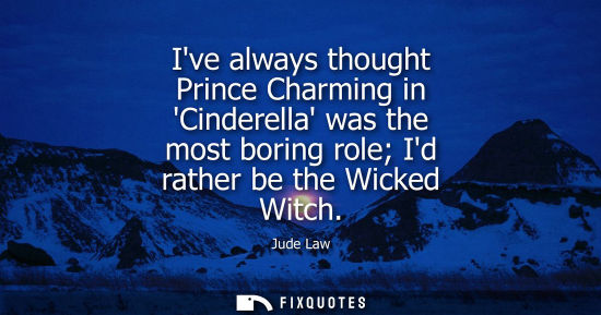 Small: Ive always thought Prince Charming in Cinderella was the most boring role Id rather be the Wicked Witch