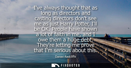 Small: Ive always thought that as long as directors and casting directors dont see me as just Harry Potter, Ill be OK