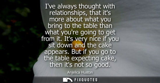 Small: Ive always thought with relationships, that its more about what you bring to the table than what youre 
